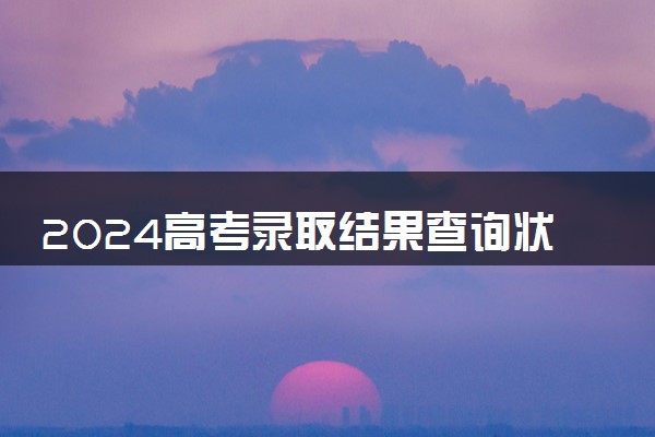 2024高考录取结果查询状态有哪些方法 如何知道自己被录取情况