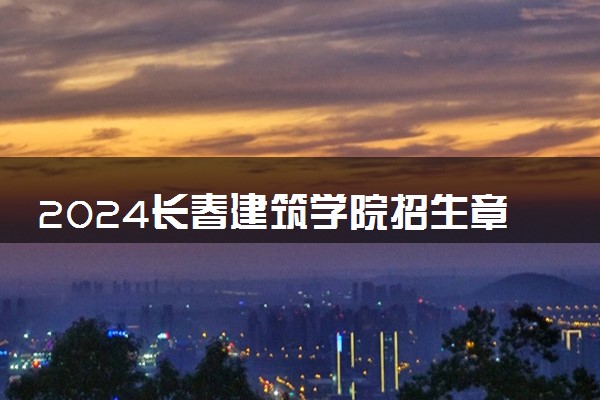 2024长春建筑学院招生章程 录取规则是什么