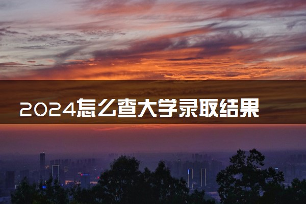 2024怎么查大学录取结果 录取通知书几号发放