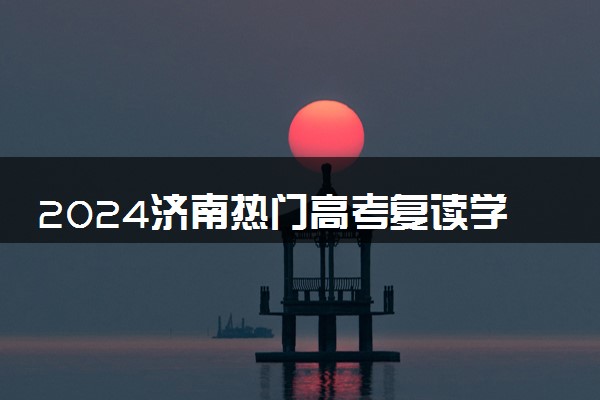 2024济南热门高考复读学校排名