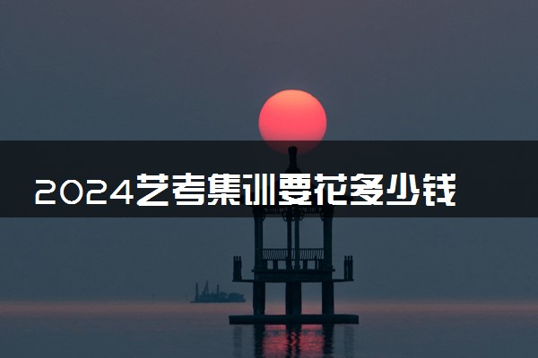 2024艺考集训要花多少钱 费用高不高