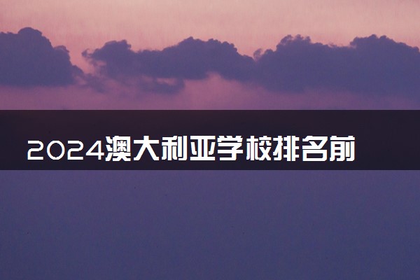 2024澳大利亚学校排名前十的大学有哪些