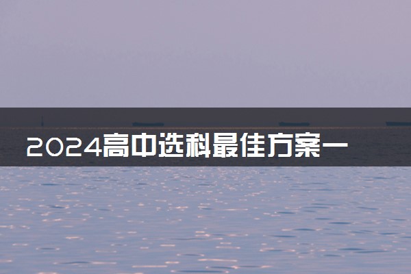 2024高中选科最佳方案一览表 哪些组合专业覆盖率高