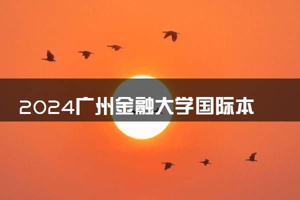 2024广州金融大学国际本科好吗 值得报考吗