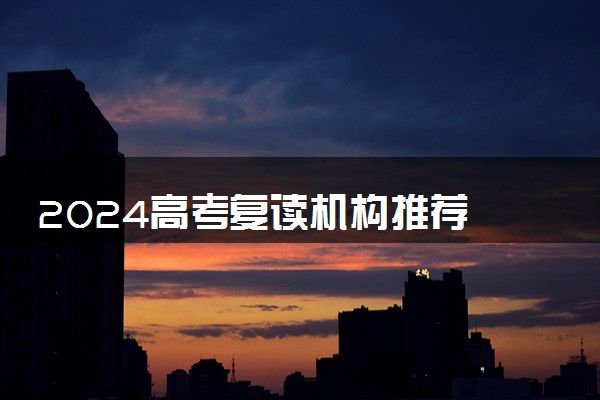 2024高考复读机构推荐 哪些复读学校靠谱