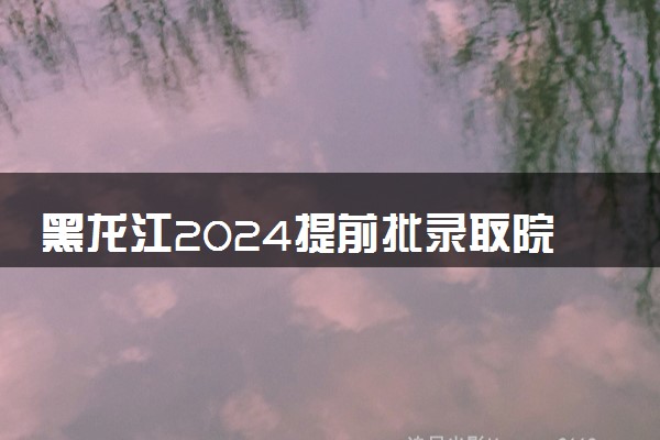 黑龙江2024提前批录取院校征集志愿投档分数线公布