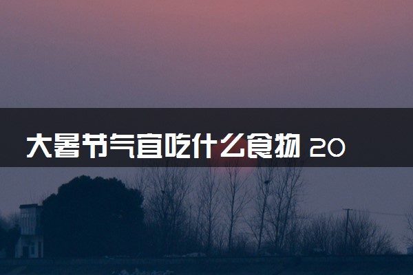 大暑节气宜吃什么食物 2024年大暑具体时间