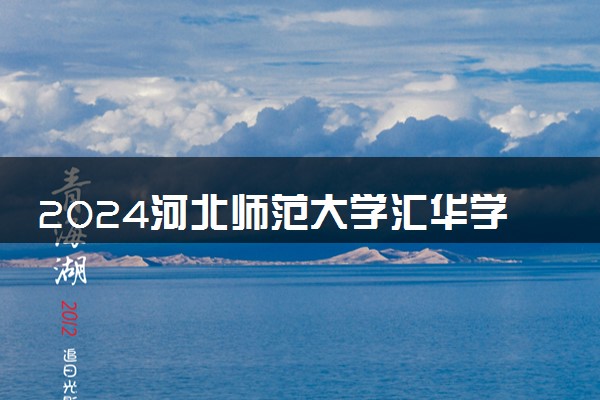 2024河北师范大学汇华学院各省录取分数线是多少 附历年最低分