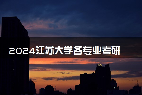 2024江苏大学各专业考研分数线一览表 历年复试线汇总