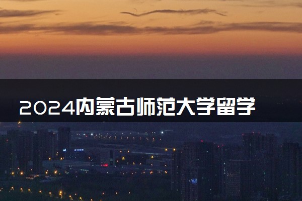 2024内蒙古师范大学留学预科好吗 值得读吗