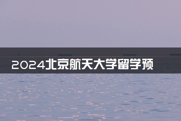 2024北京航天大学留学预科怎么样 要求高吗