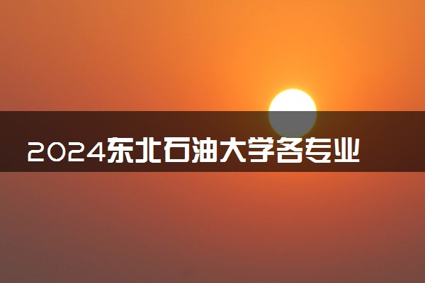 2024东北石油大学各专业考研分数线一览表 历年复试线汇总