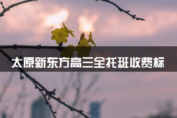 太原新东方高三全托班收费标准