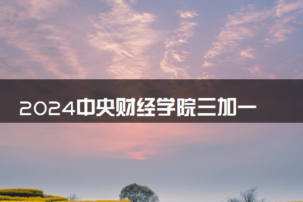 2024中央财经学院三加一多少费用 报考条件有哪些