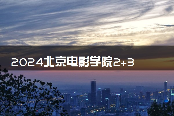 2024北京电影学院2+3值得读吗 有哪些优势