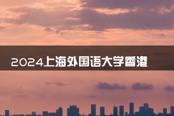 2024上海外国语大学香港留学好吗 有什么优势