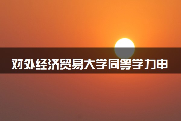 对外经济贸易大学同等学力申硕招生简章（在职研究生）