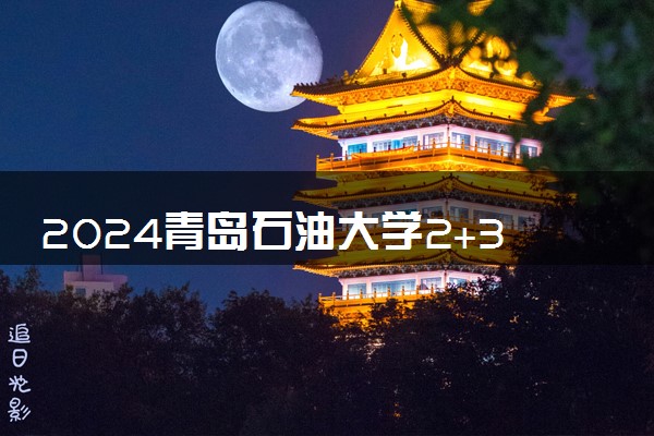 2024青岛石油大学2+3学费一年多少钱 最新收费标准