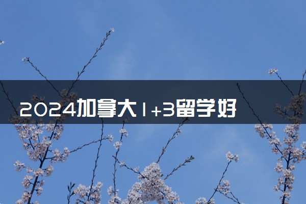 2024加拿大1+3留学好吗 一年大概需要多少费用