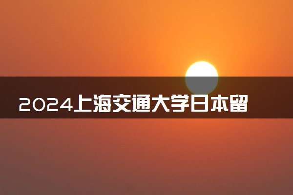 2024上海交通大学日本留学怎么申请 学校有哪些