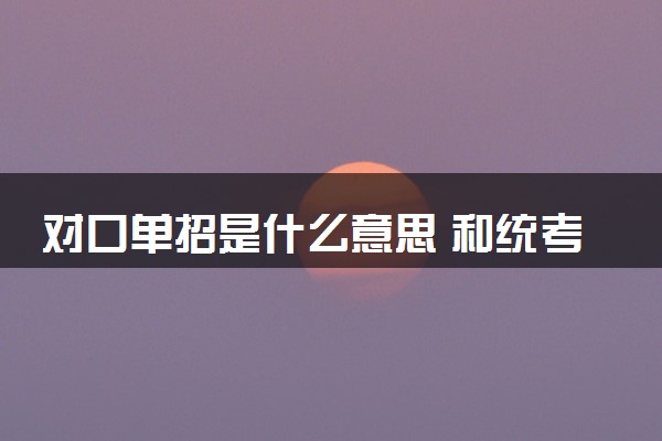 对口单招是什么意思 和统考单招有什么区别