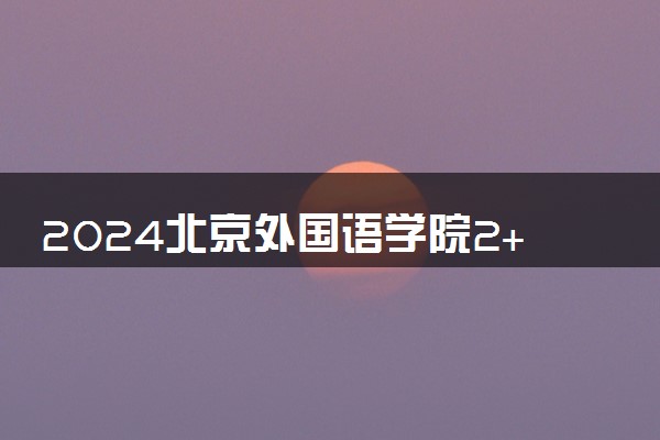 2024北京外国语学院2+2项目是什么 官方办学吗