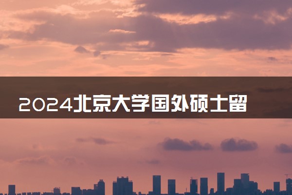 2024北京大学国外硕士留学预科是真的吗 是全日制吗