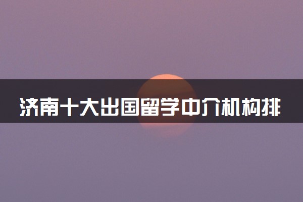 济南十大出国留学中介机构排行榜