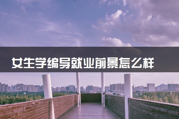 女生学编导就业前景怎么样 未来发展好吗