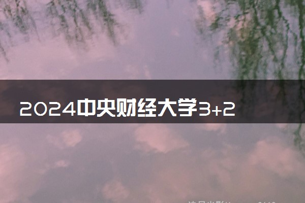 2024中央财经大学3+2项目靠谱吗 能拿到什么文凭