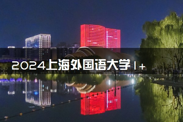 2024上海外国语大学1+3留学项目以什么成绩申请对接学校