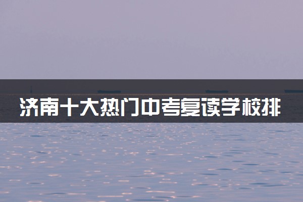 济南十大热门中考复读学校排名出炉