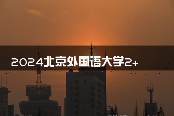 2024北京外国语大学2+2国际本科含金量高吗