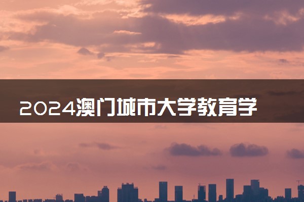 2024澳门城市大学教育学硕士研究生申请条件