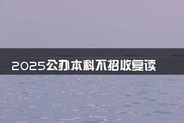 2025公办本科不招收复读生是真的吗 有限制吗