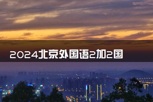 2024北京外国语2加2国际本科怎么样 靠不靠谱