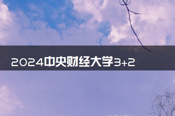 2024中央财经大学3+2学院是本科吗 有哪些专业可选