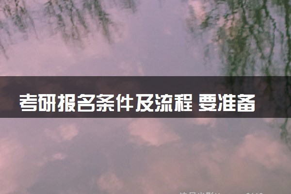 考研报名条件及流程 要准备哪些材料