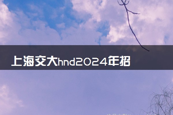 上海交大hnd2024年招生要求是什么 考试难不难