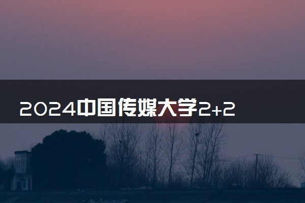 2024中国传媒大学2+2留学项目好不好 学历认可吗