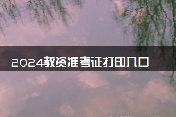 2024教资准考证打印入口在哪 什么时候打印