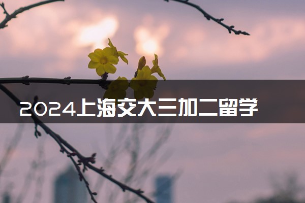 2024上海交大三加二留学直通车好吗 有什么优势