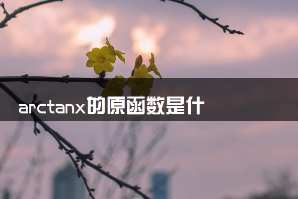 arctanx的原函数是什么 原函数的性质有哪些