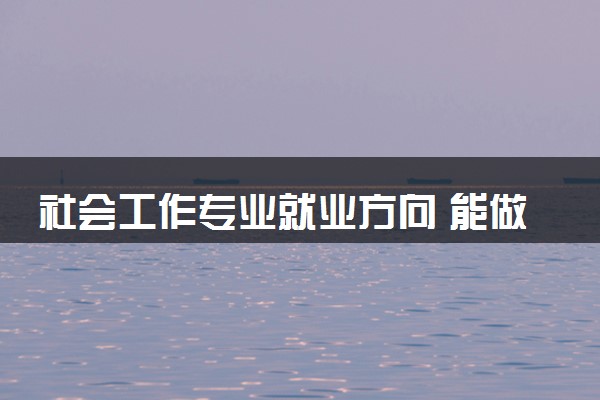 社会工作专业就业方向 能做什么工作