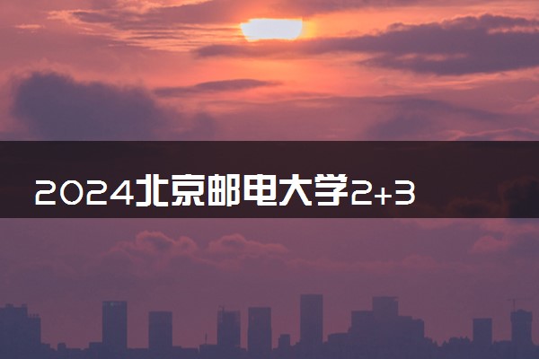 2024北京邮电大学2+3项目是咋回事 学历文凭是什么