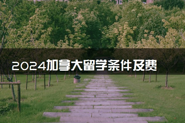 2024加拿大留学条件及费用标准 一年大概多少钱