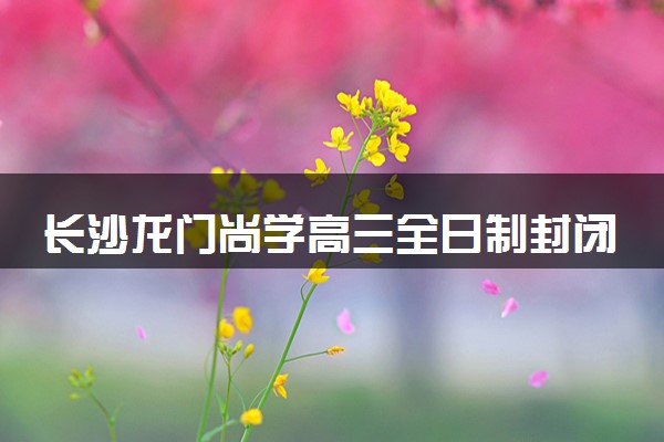 长沙龙门尚学高三全日制封闭集训班招生