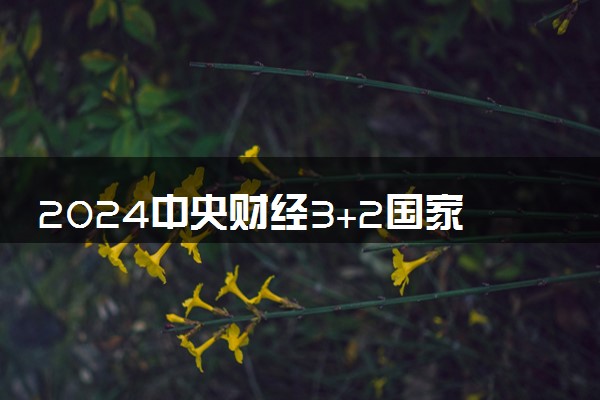 2024中央财经3+2国家承认学历吗 含金量咋样