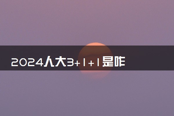 2024人大3+1+1是咋回事 有什么优势