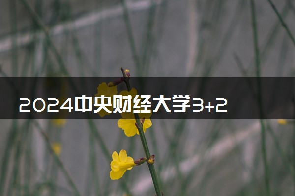 2024中央财经大学3+2本硕连读多少钱 一年学费高吗